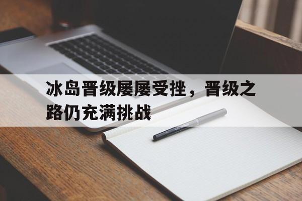 冰岛晋级屡屡受挫，晋级之路仍充满挑战的简单介绍